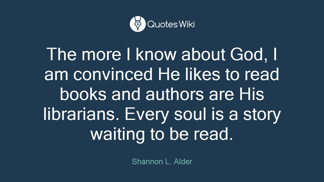 The more I know about God, I am convinced He likes to read books and authors are His librarians. Every soul is a story waiting to be read.