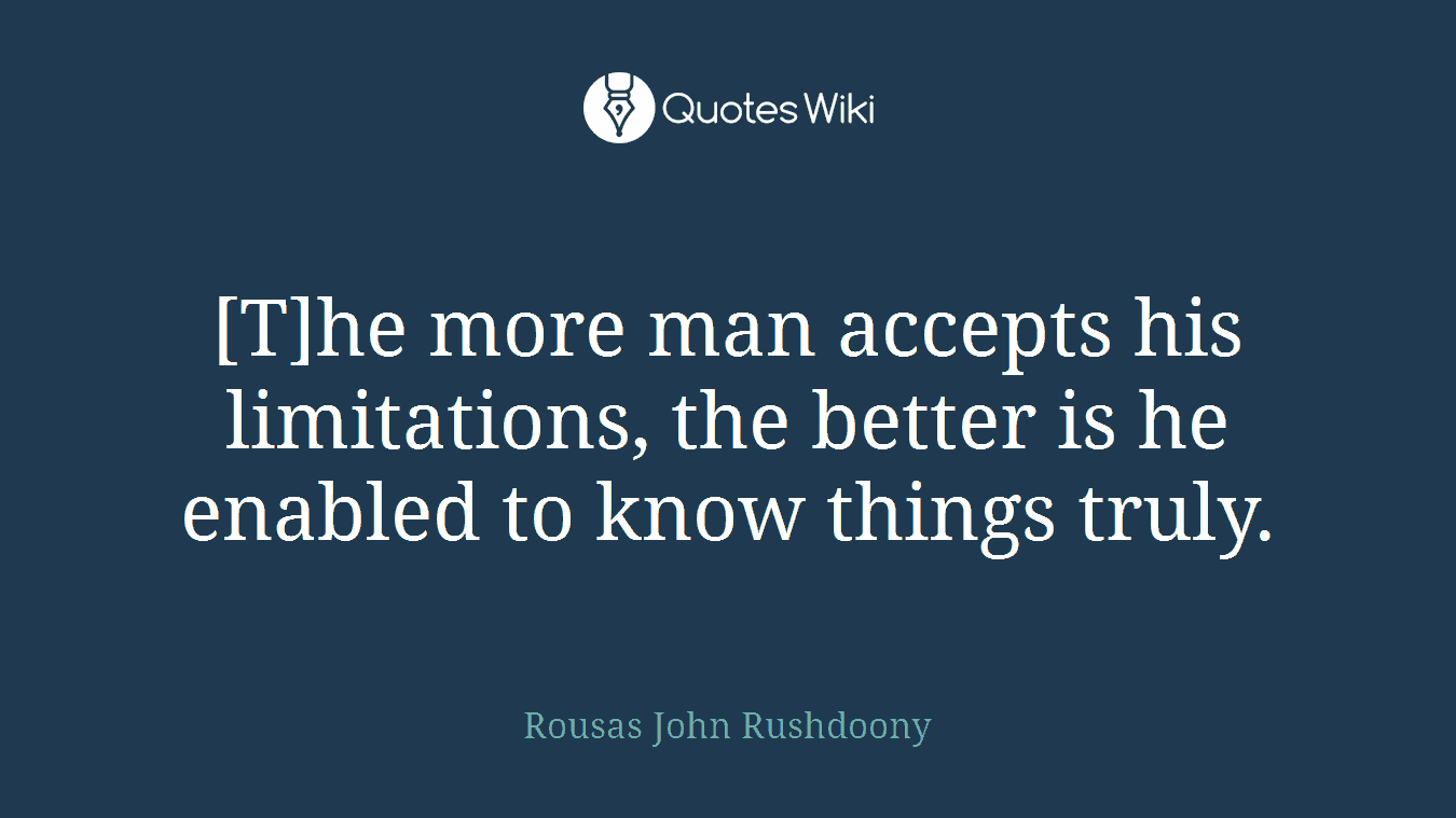 [T]he more man accepts his limitations, the better is he enabled to know things truly.