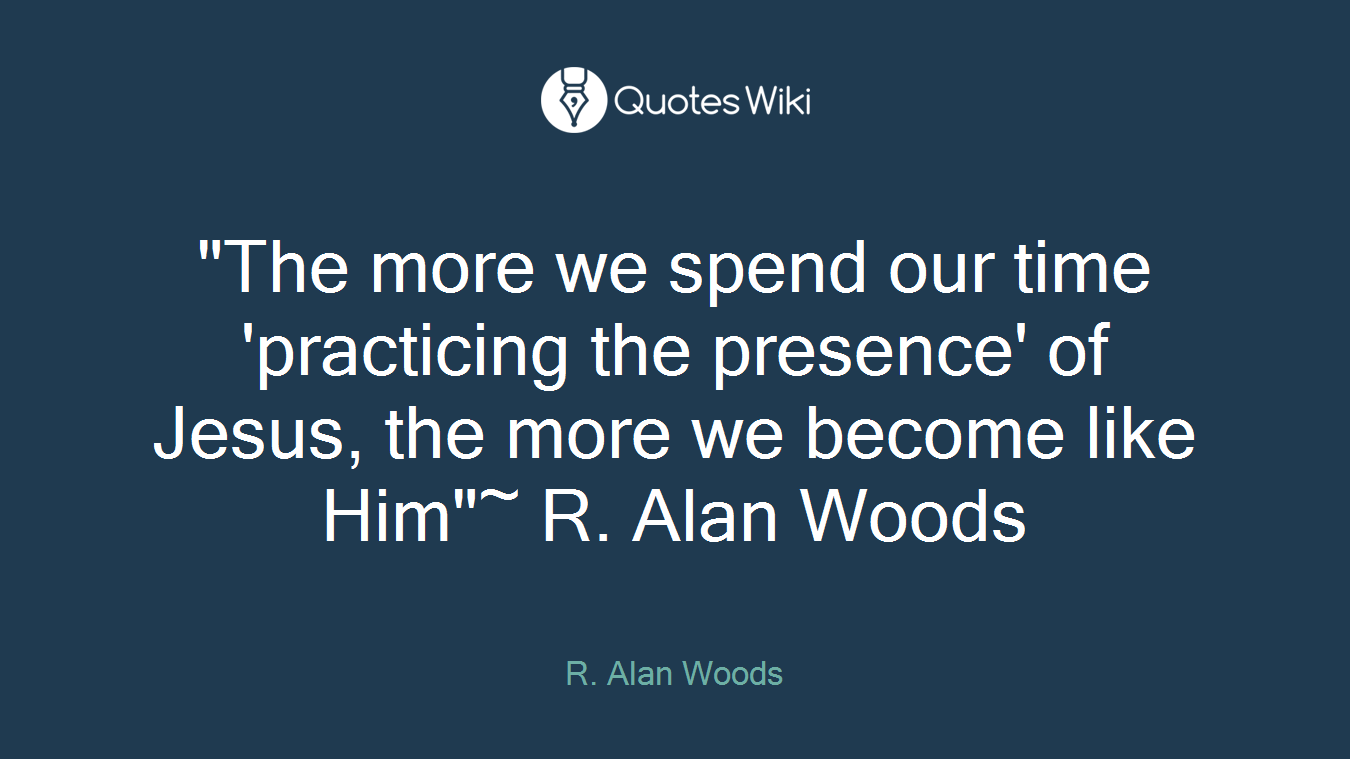‎"The more we spend our time 'practicing the presence' of Jesus, the more we become like Him"~ R. Alan Woods