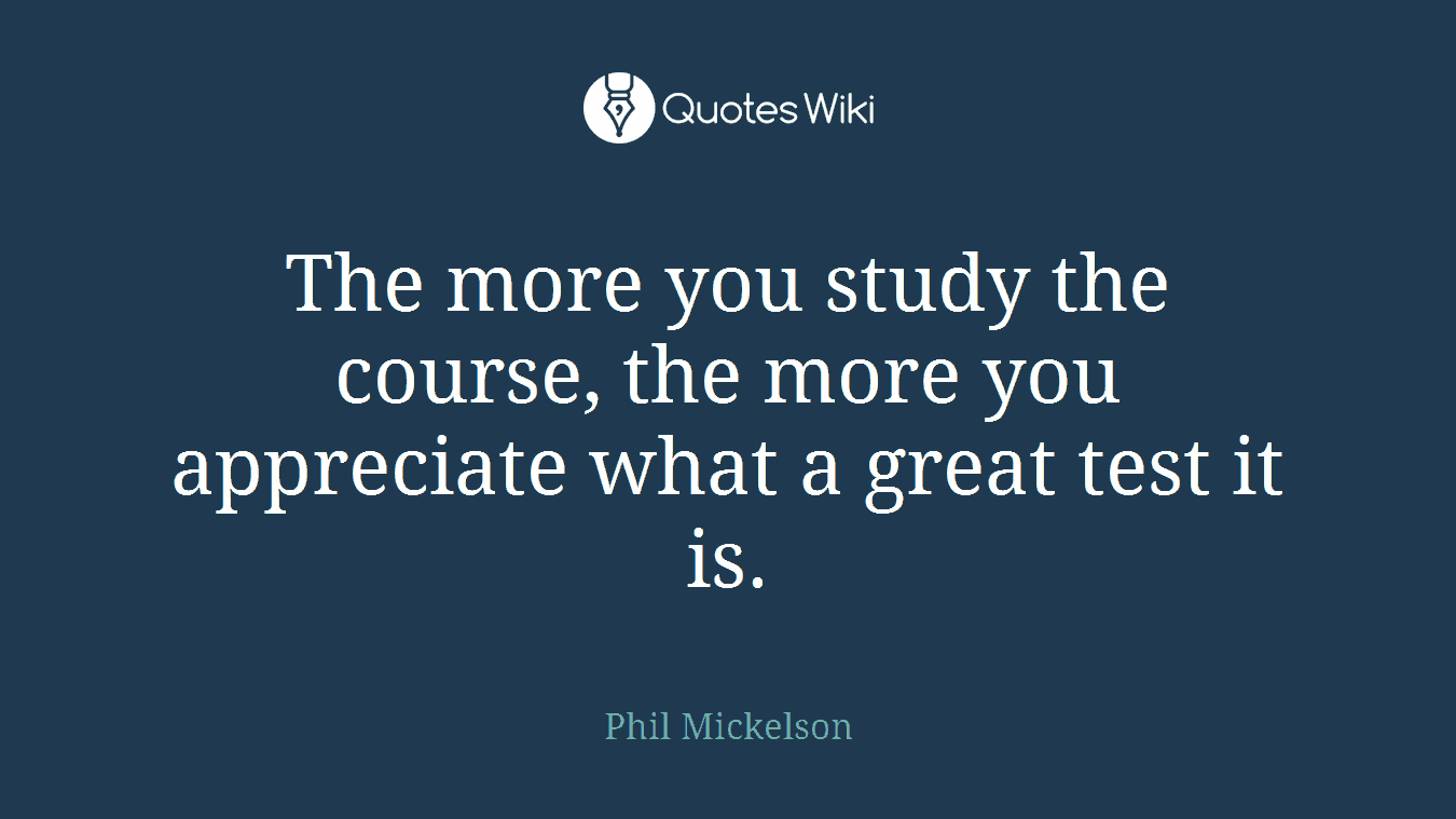 The more you study the course, the more you appreciate what a great test it is.