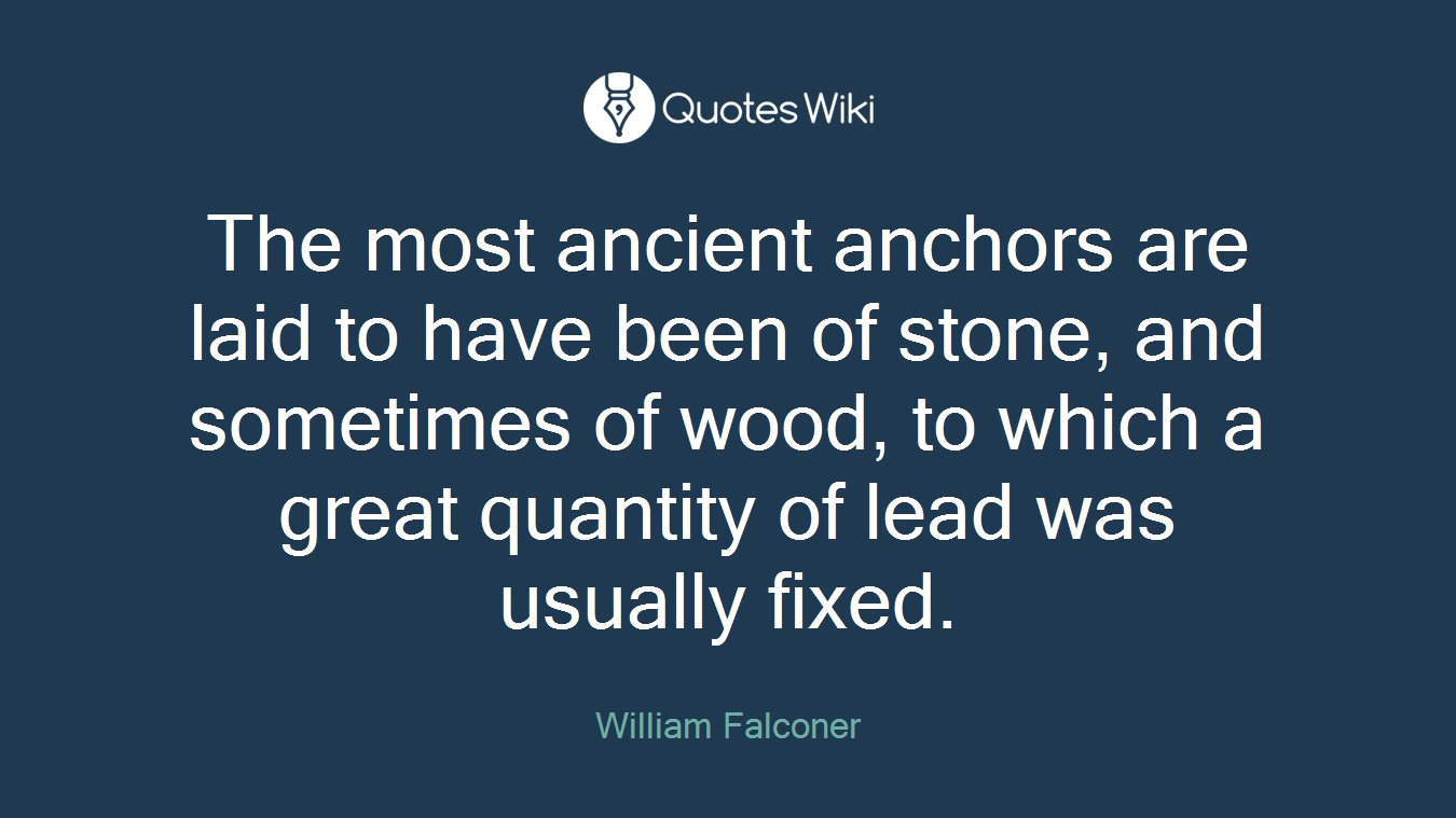 The most ancient anchors are laid to have been of stone, and sometimes of wood, to which a great quantity of lead was usually fixed.