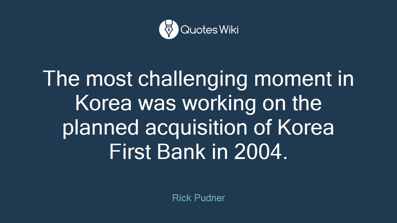 The most challenging moment in Korea was working on the planned acquisition of Korea First Bank in 2004.