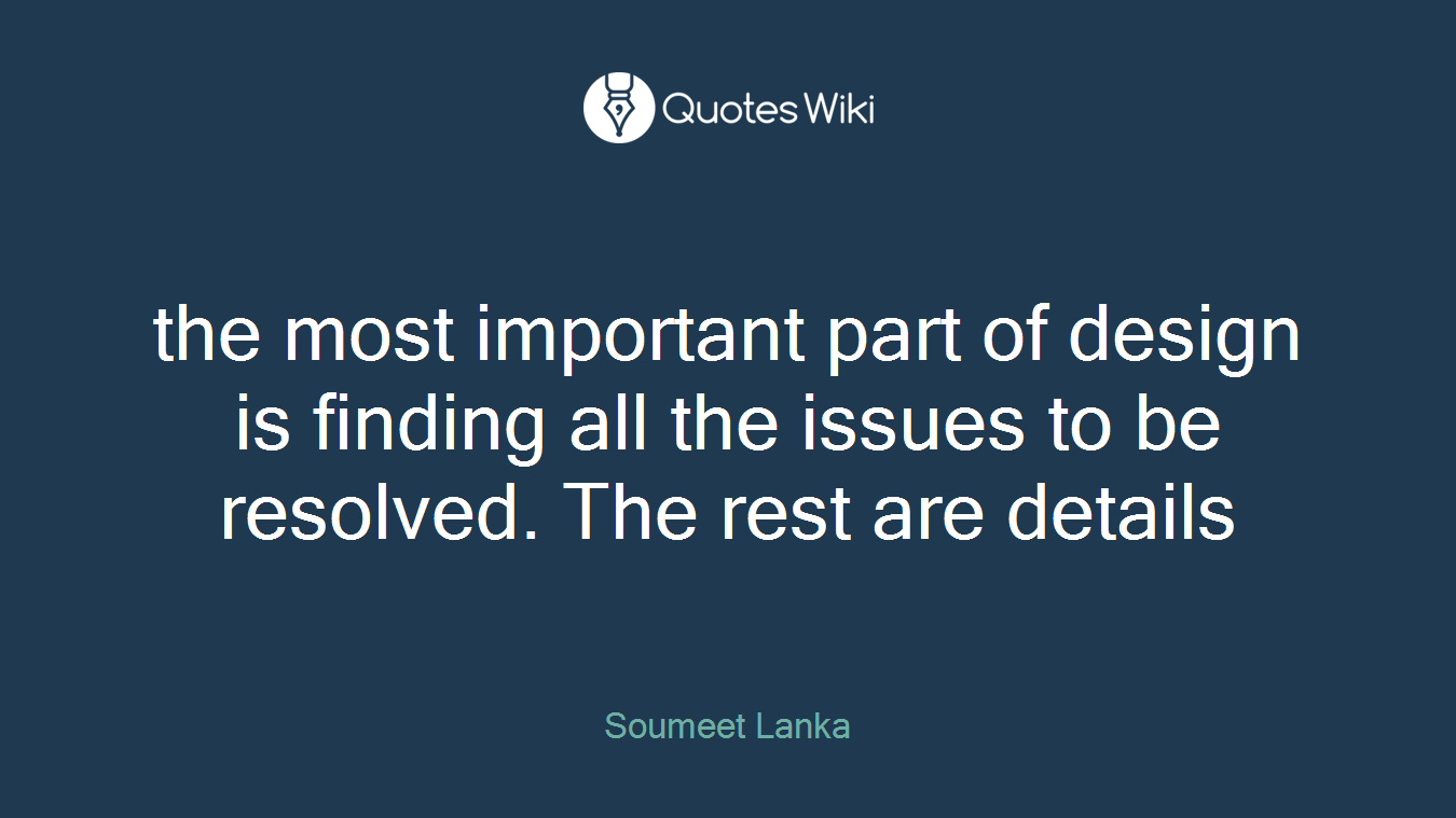 the most important part of design is finding all the issues to be resolved. The rest are details