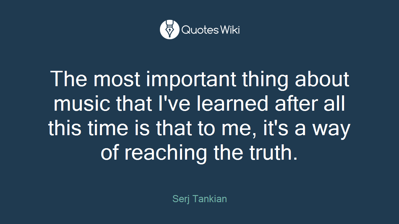 The most important thing about music that I've learned after all this time is that to me, it's a way of reaching the truth.