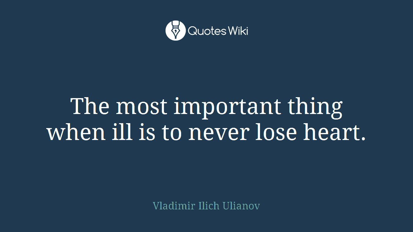 The most important thing when ill is to never lose heart.