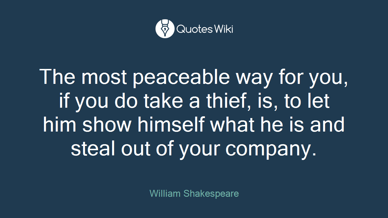 The most peaceable way for you, if you do take a thief, is, to let him show himself what he is and steal out of your company.
