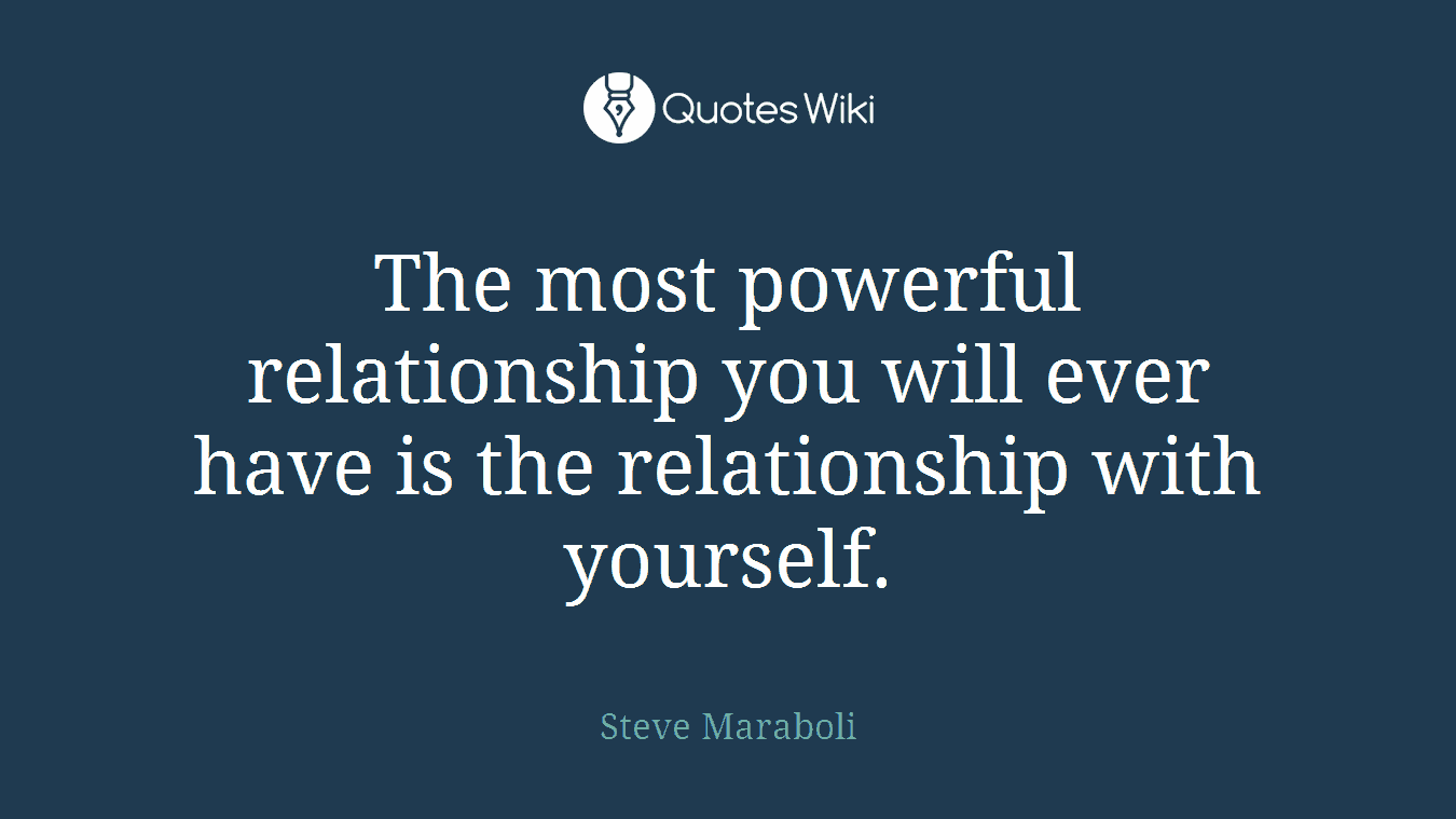 The most powerful relationship you will ever have is the relationship with yourself.