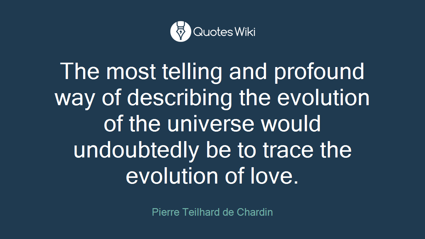 The most telling and profound way of describing the evolution of the universe would undoubtedly be to trace the evolution of love.