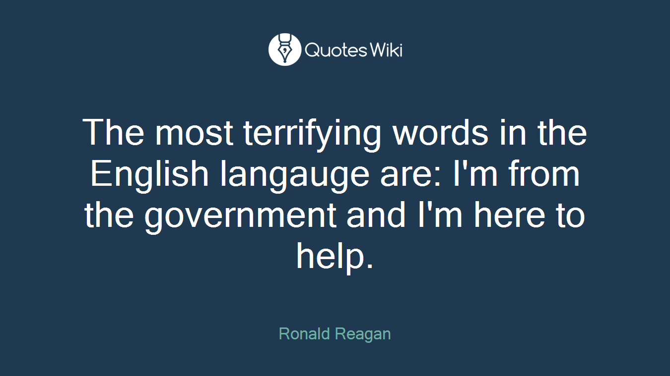 The most terrifying words in the English langauge are: I'm from the government and I'm here to help.
