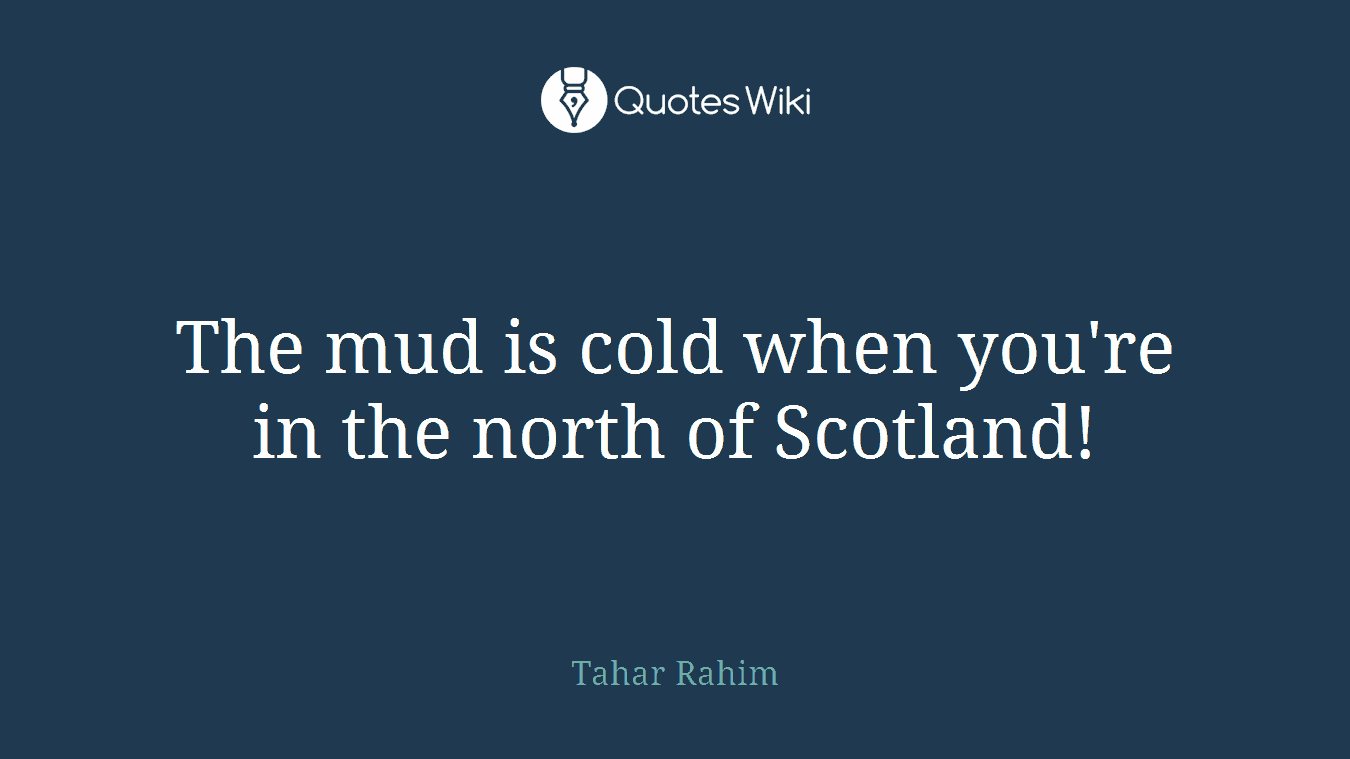 The mud is cold when you're in the north of Scotland!