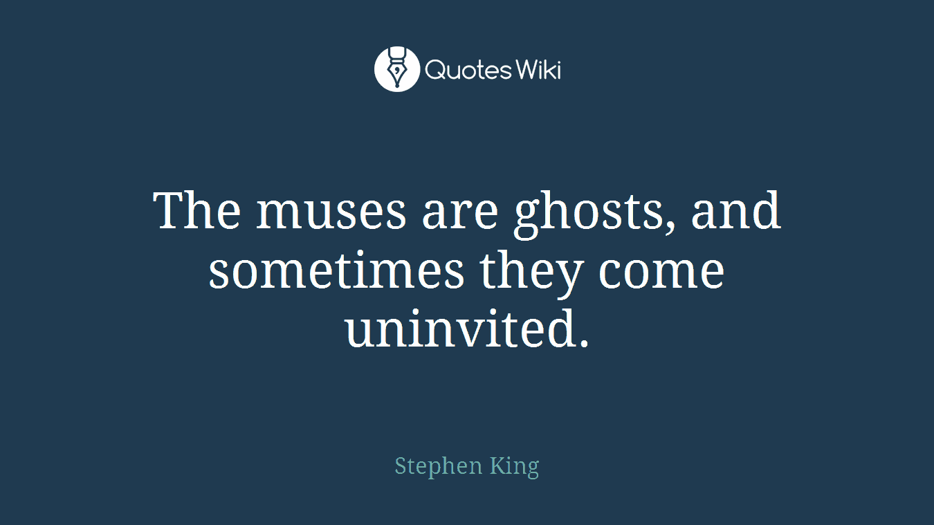 The muses are ghosts, and sometimes they come uninvited.