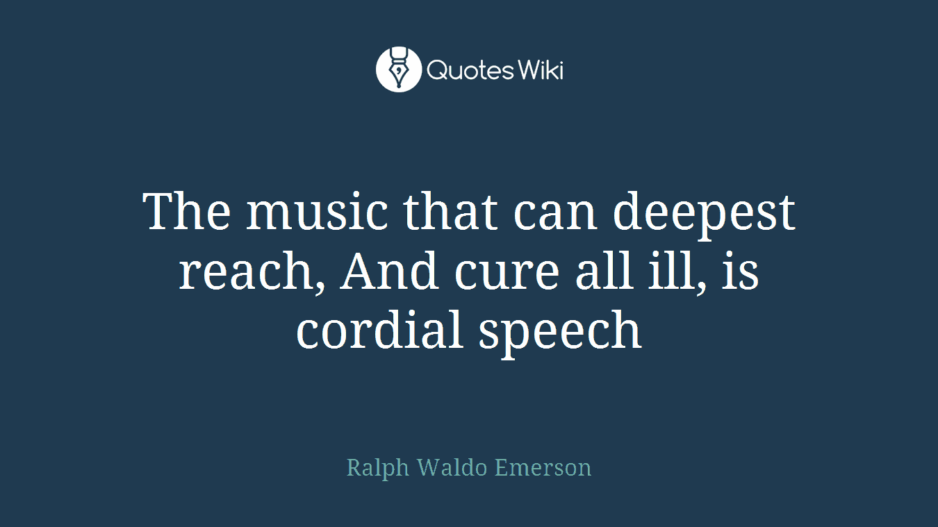 The music that can deepest reach, And cure all ill, is cordial speech