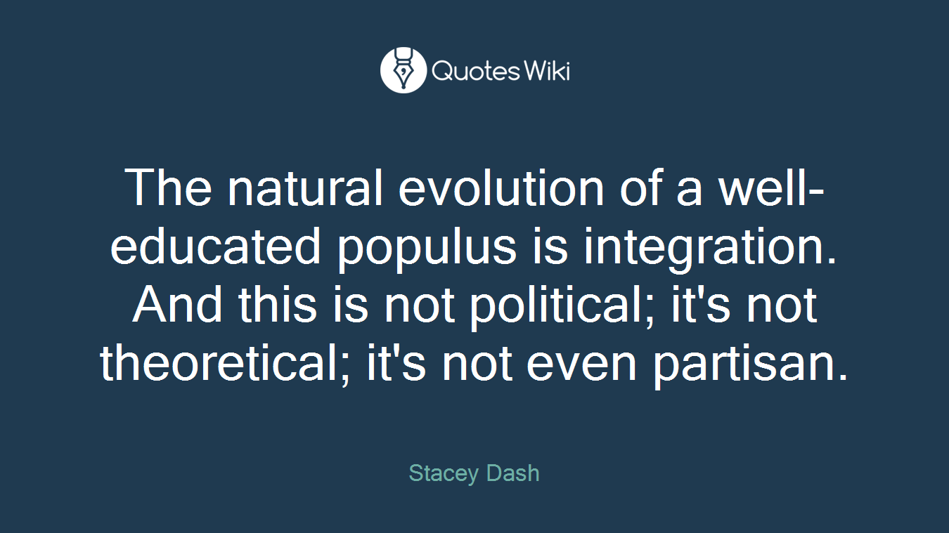 The natural evolution of a well-educated populus is integration. And this is not political; it's not theoretical; it's not even partisan.