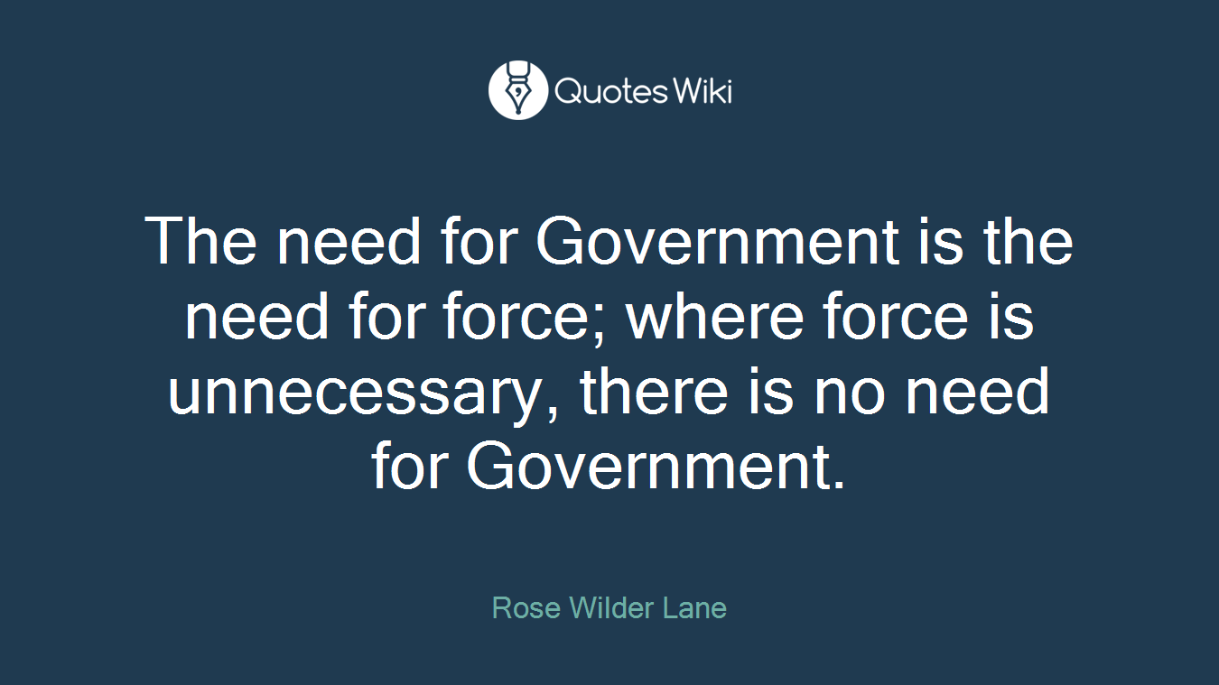 The need for Government is the need for force; where force is unnecessary, there is no need for Government.