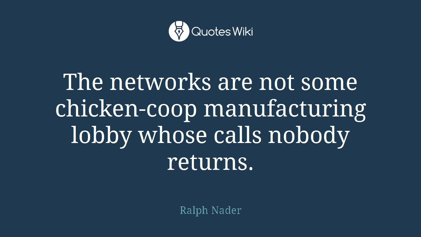The networks are not some chicken-coop manufacturing lobby whose calls nobody returns.