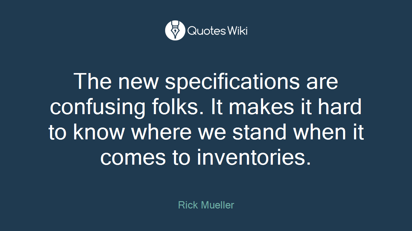 The new specifications are confusing folks. It makes it hard to know where we stand when it comes to inventories.