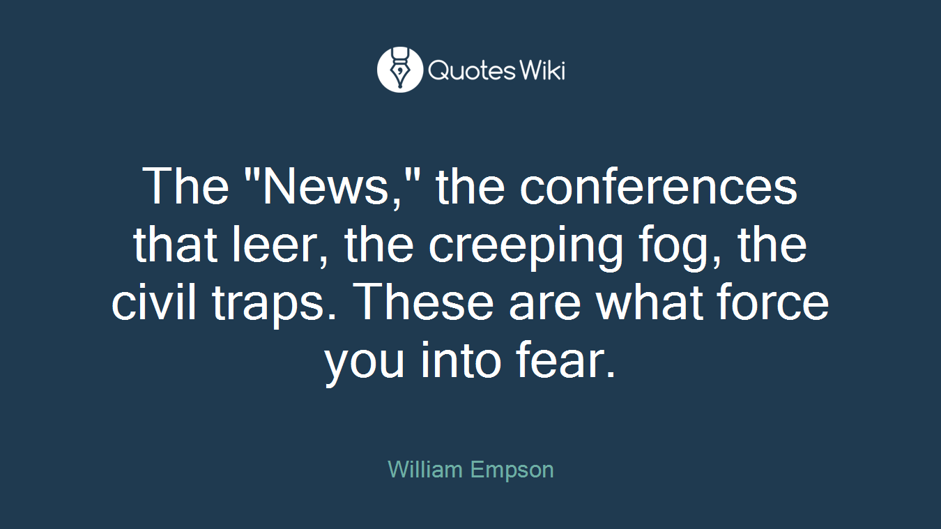 The "News," the conferences that leer, the creeping fog, the civil traps. These are what force you into fear.