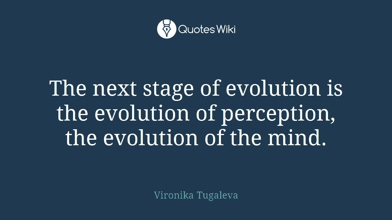 The next stage of evolution is the evolution of perception, the evolution of the mind.