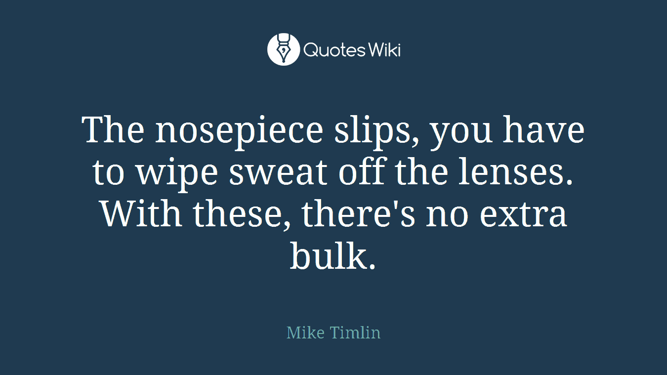 The nosepiece slips, you have to wipe sweat off the lenses. With these, there's no extra bulk.