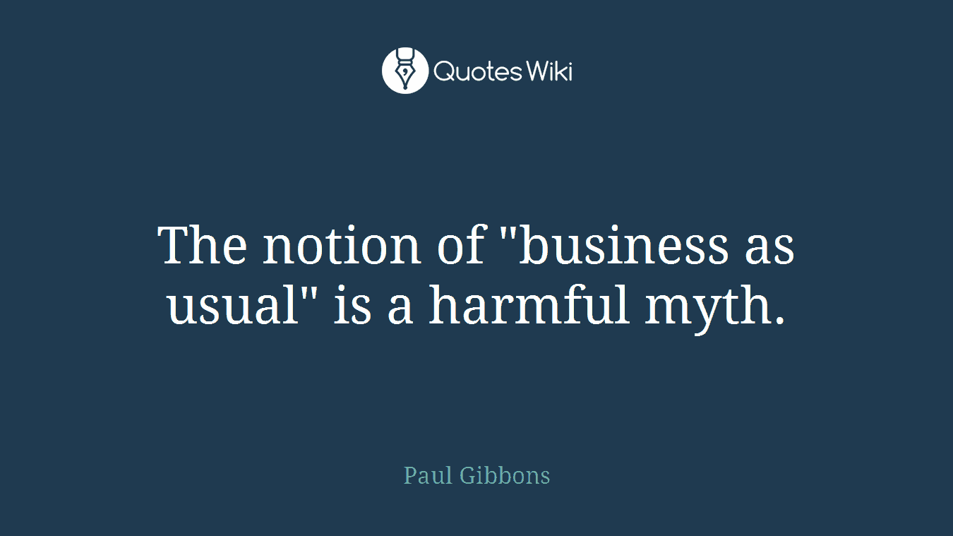 The notion of "business as usual" is a harmful myth.