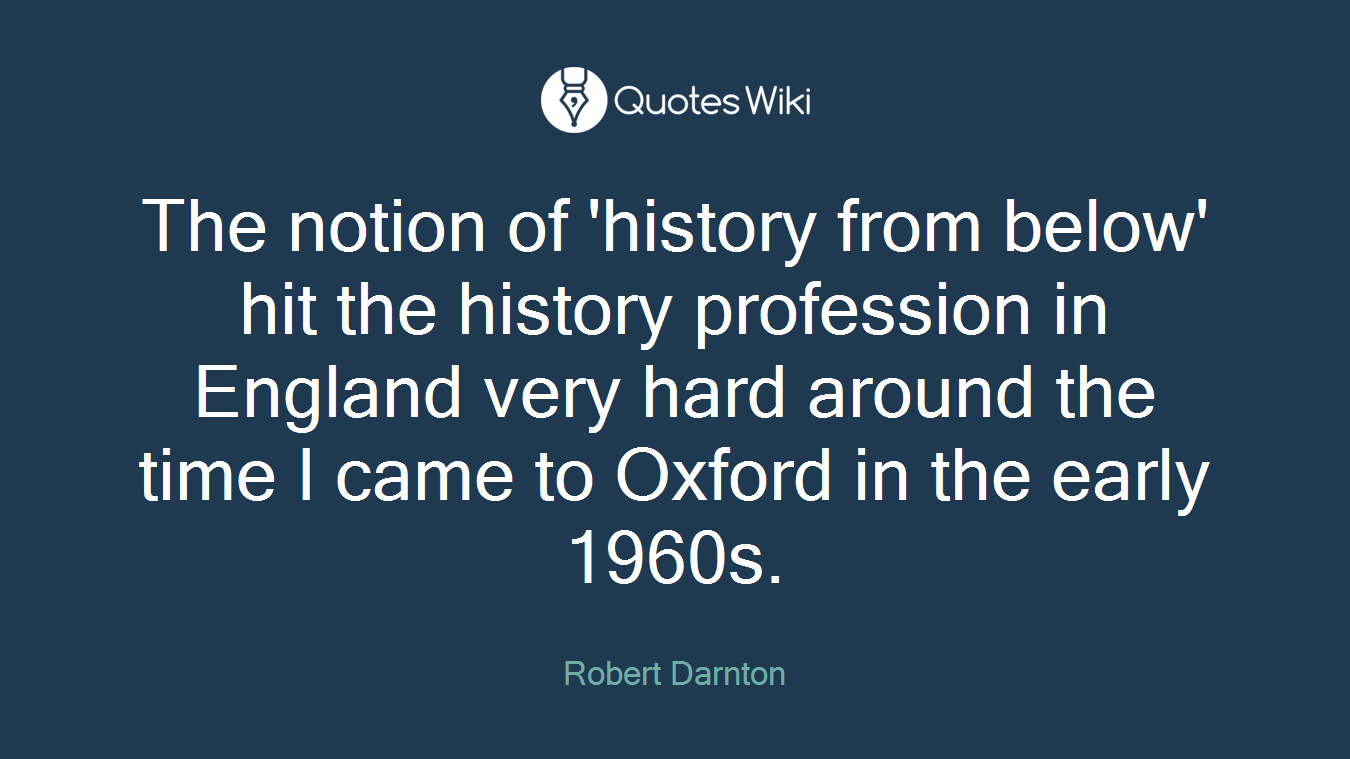 The notion of 'history from below' hit the history profession in England very hard around the time I came to Oxford in the early 1960s.