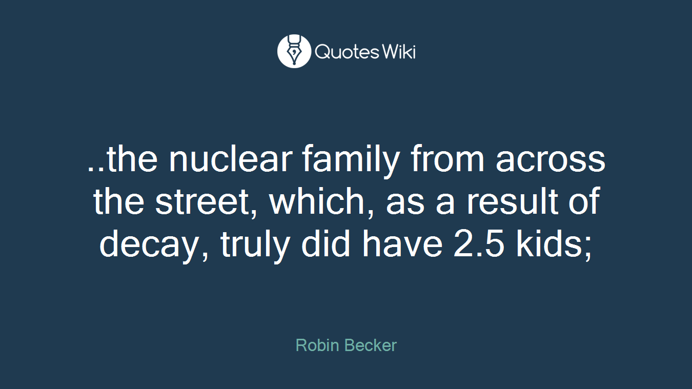 ..the nuclear family from across the street, which, as a result of decay, truly did have 2.5 kids;
