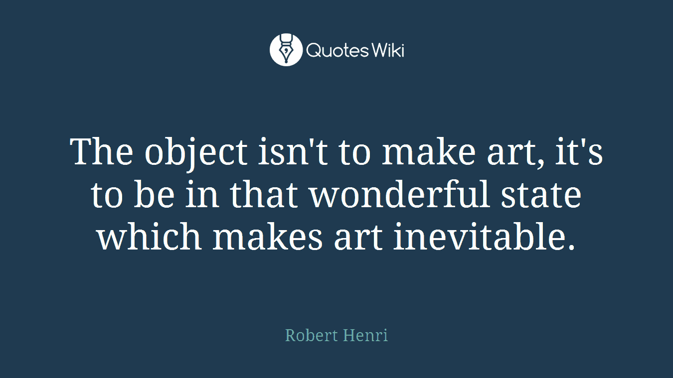 The object isn't to make art, it's to be in that wonderful state which makes art inevitable.