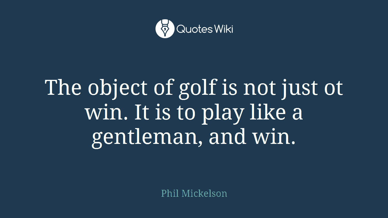 The object of golf is not just ot win. It is to play like a gentleman, and win.