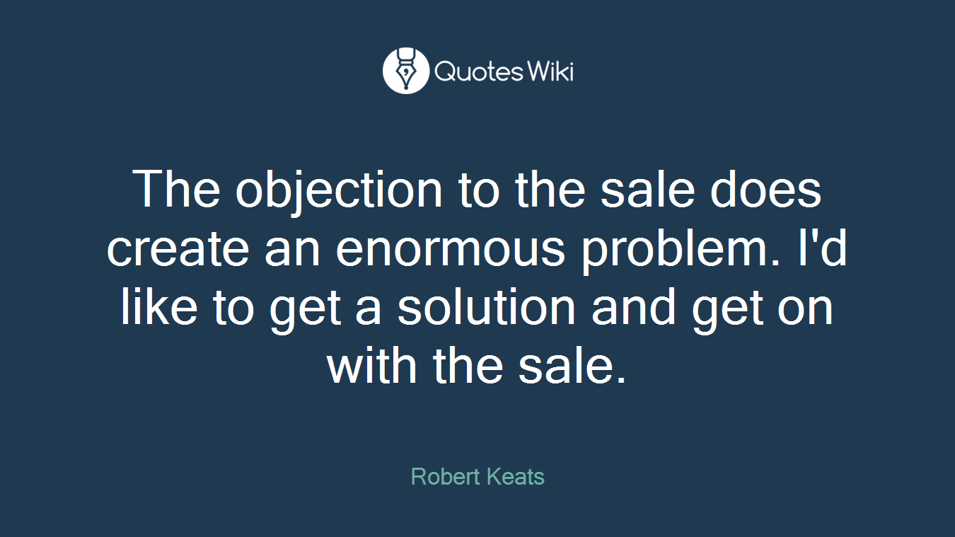 The objection to the sale does create an enormous problem. I'd like to get a solution and get on with the sale.