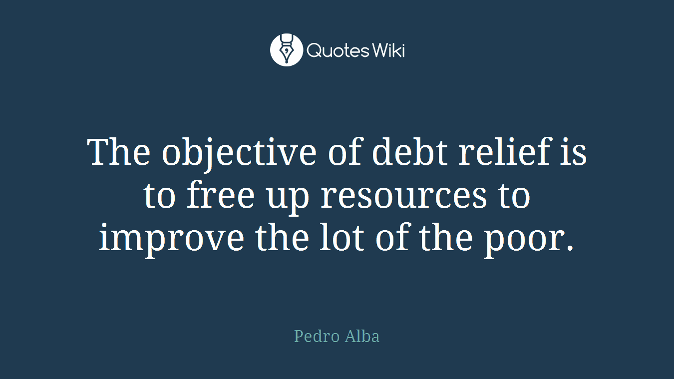 The objective of debt relief is to free up resources to improve the lot of the poor.