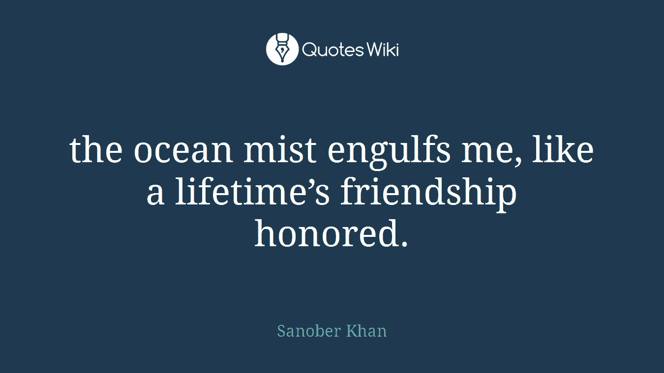 the ocean mist engulfs me, like a lifetime’s friendship honored.
