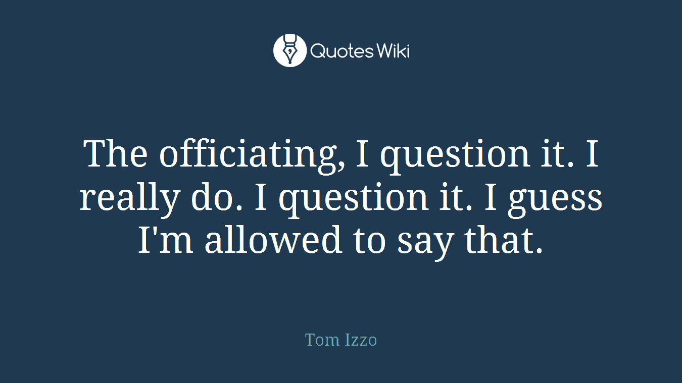 The officiating, I question it. I really do. I question it. I guess I'm allowed to say that.