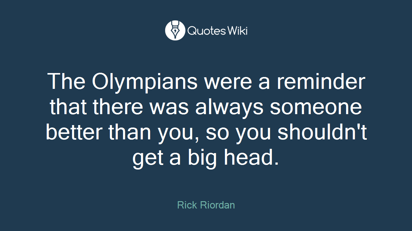 The Olympians were a reminder that there was always someone better than you, so you shouldn't get a big head.