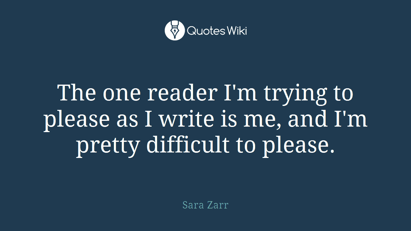 The one reader I'm trying to please as I write is me, and I'm pretty difficult to please.