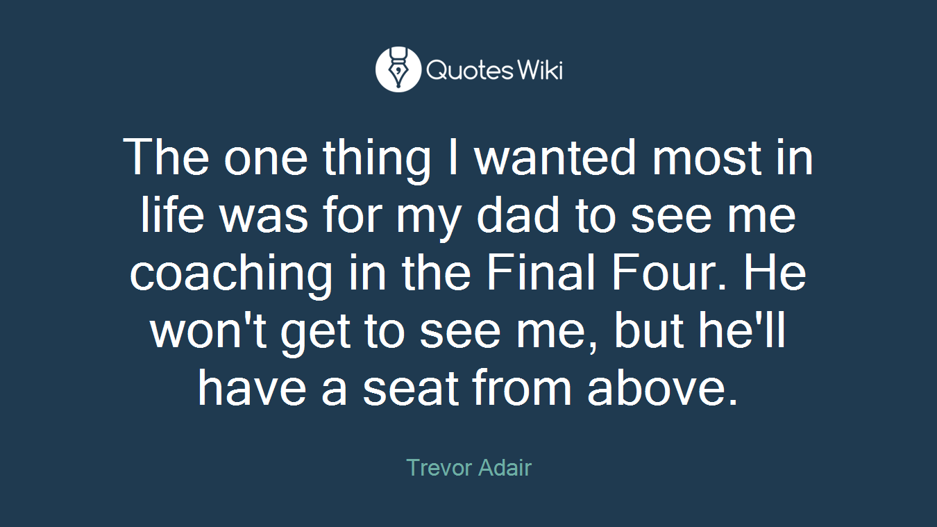 The one thing I wanted most in life was for my dad to see me coaching in the Final Four. He won't get to see me, but he'll have a seat from above.