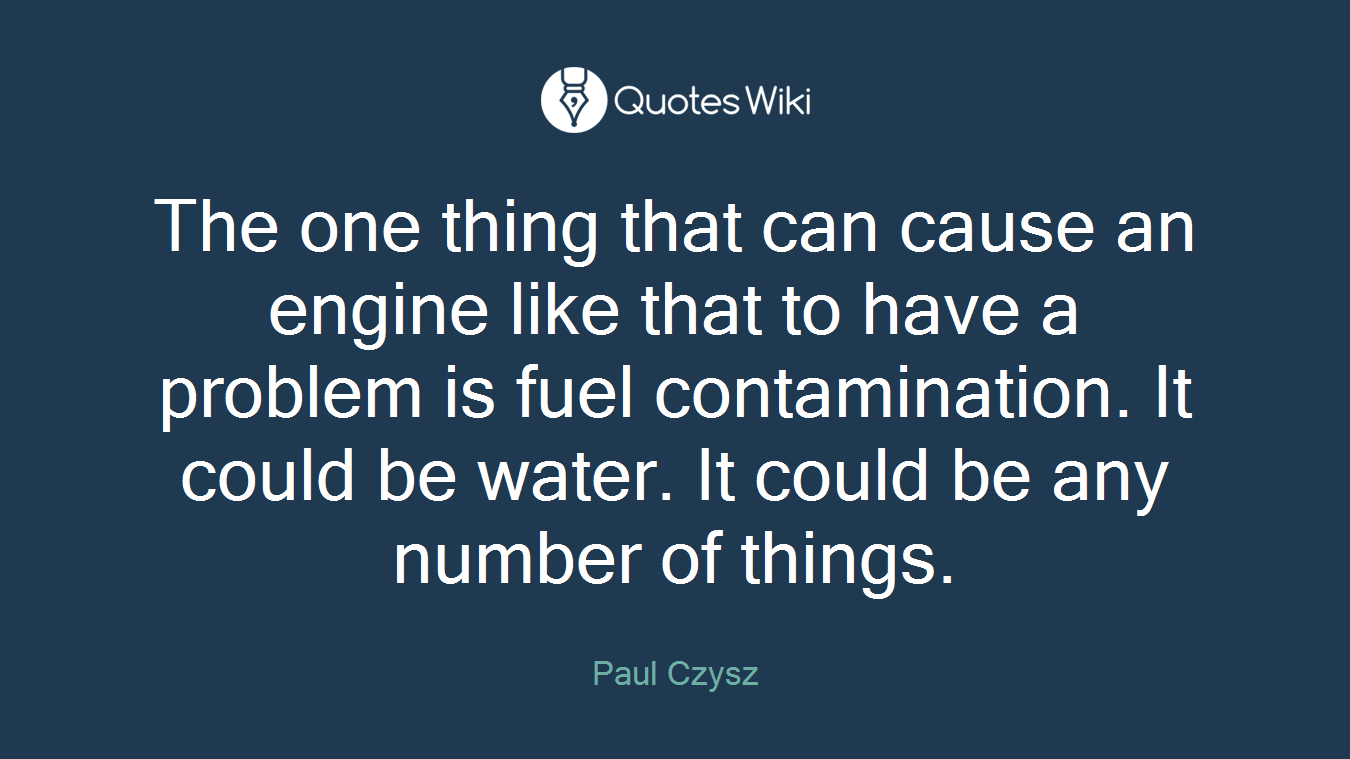 The one thing that can cause an engine like that to have a problem is fuel contamination. It could be water. It could be any number of things.