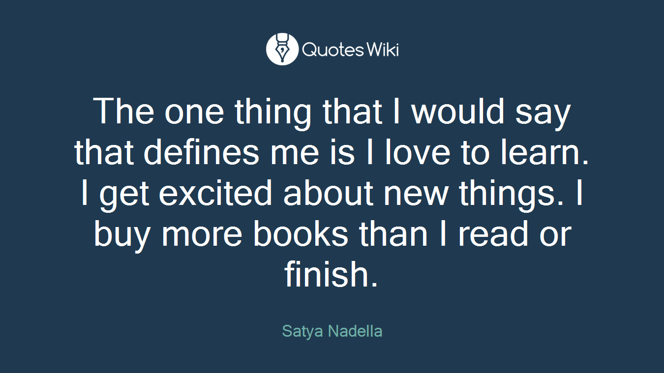 The one thing that I would say that defines me is I love to learn. I get excited about new things. I buy more books than I read or finish.