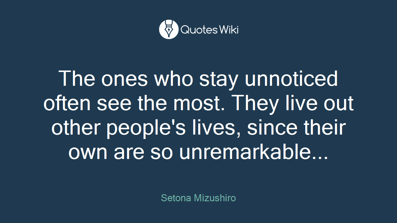 The ones who stay unnoticed often see the most. They live out other people's lives, since their own are so unremarkable...