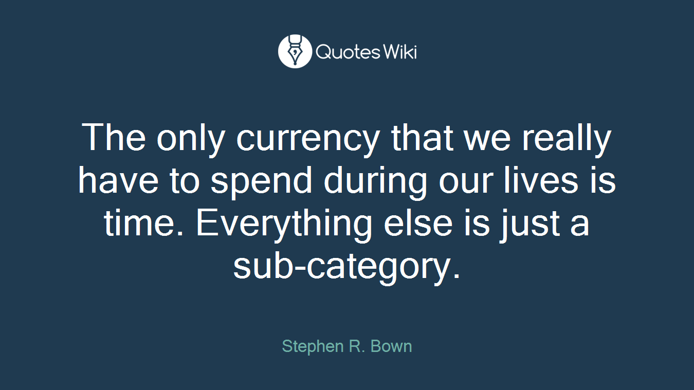 The only currency that we really have to spend during our lives is time. Everything else is just a sub-category.