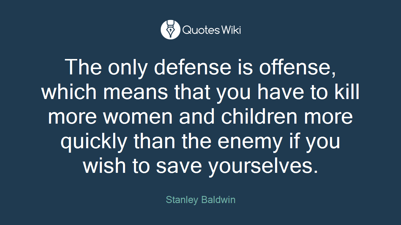 The only defense is offense, which means that you have to kill more women and children more quickly than the enemy if you wish to save yourselves.