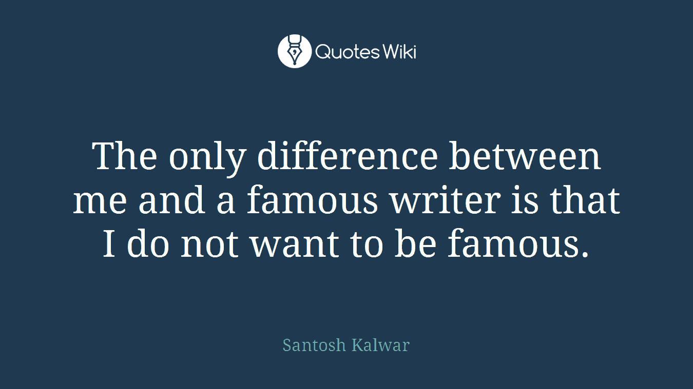 The only difference between me and a famous writer is that I do not want to be famous.