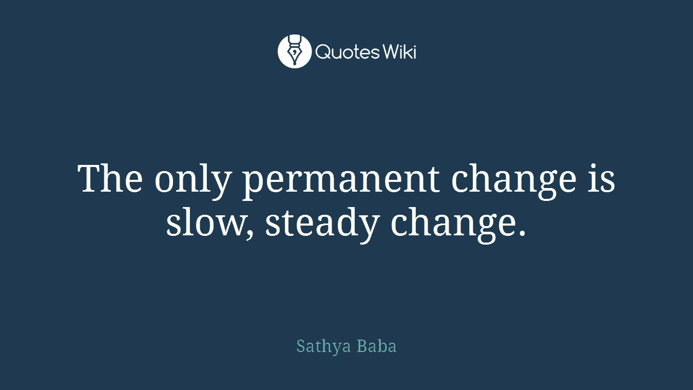 The only permanent change is slow, steady change.