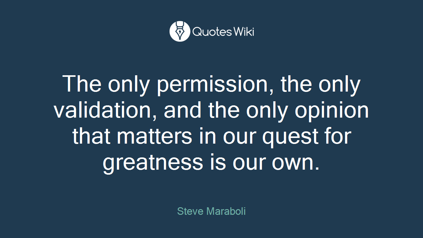 The only permission, the only validation, and the only opinion that matters in our quest for greatness is our own.