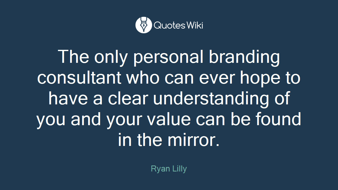 The only personal branding consultant who can ever hope to have a clear understanding of you and your value can be found in the mirror.