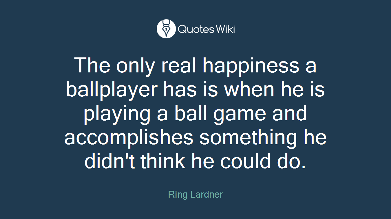The only real happiness a ballplayer has is when he is playing a ball game and accomplishes something he didn't think he could do.