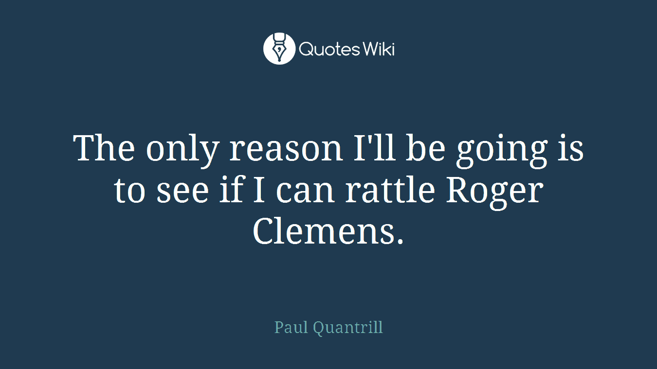 The only reason I'll be going is to see if I can rattle Roger Clemens.