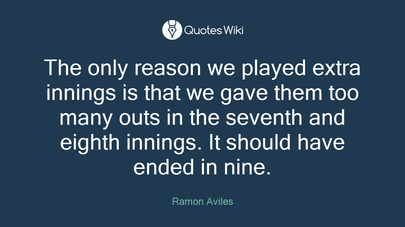 The only reason we played extra innings is that we gave them too many outs in the seventh and eighth innings. It should have ended in nine.