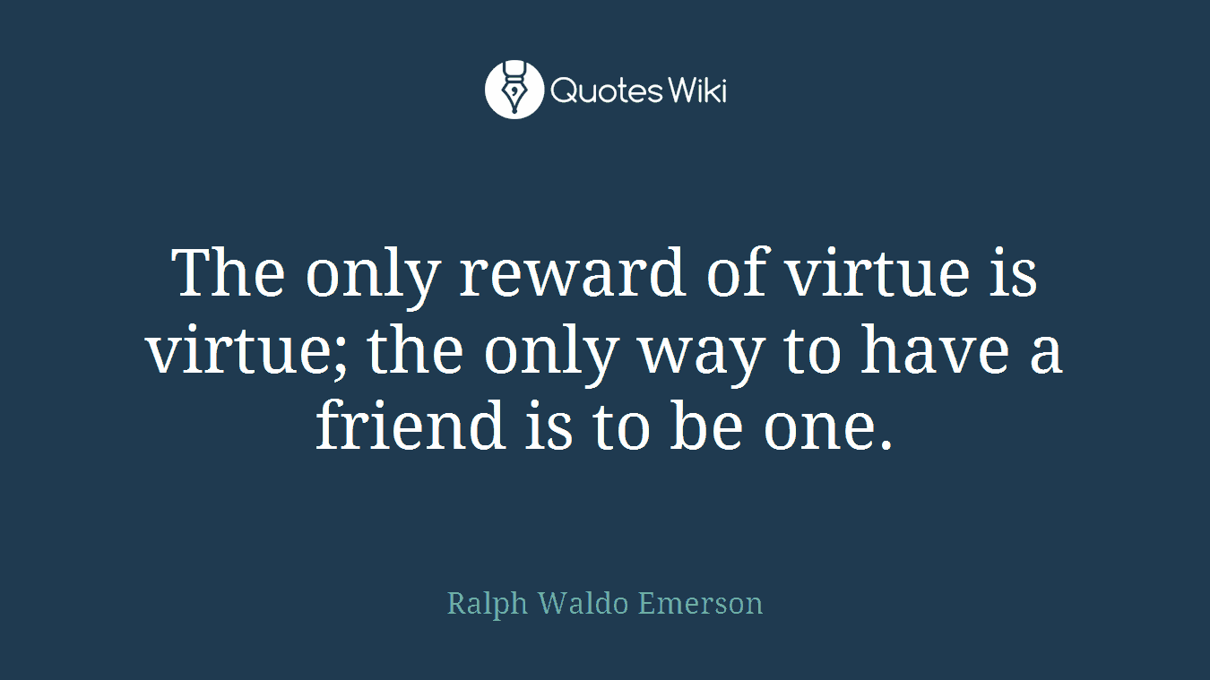 The only reward of virtue is virtue; the only way to have a friend is to be one.