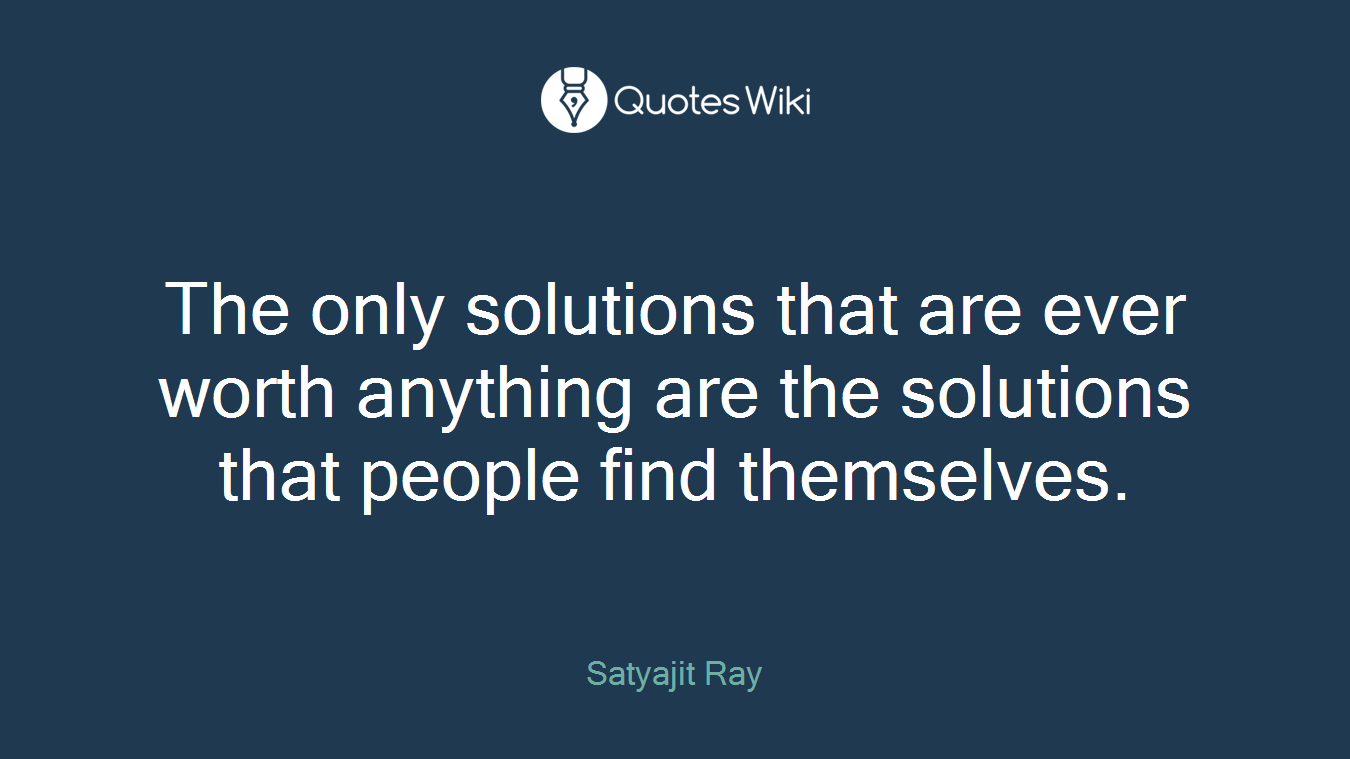 The only solutions that are ever worth anything are the solutions that people find themselves.