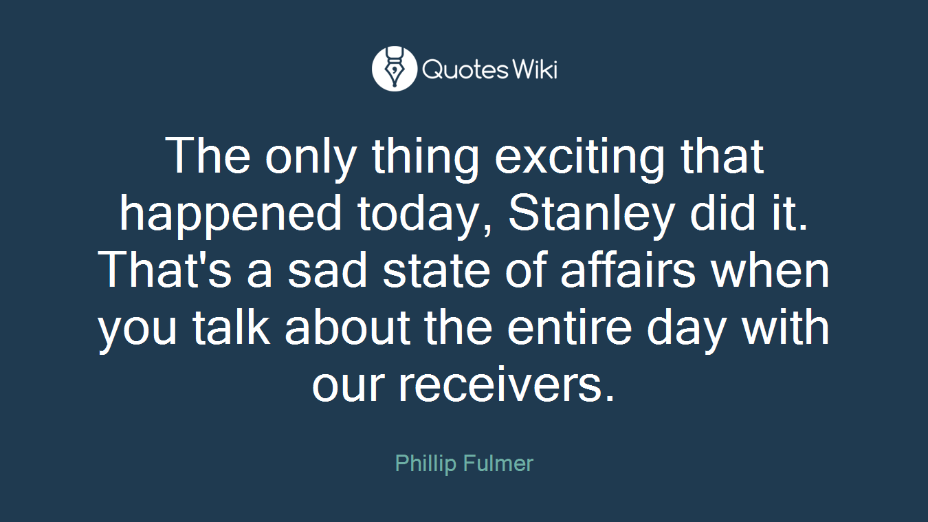 The only thing exciting that happened today, Stanley did it. That's a sad state of affairs when you talk about the entire day with our receivers.